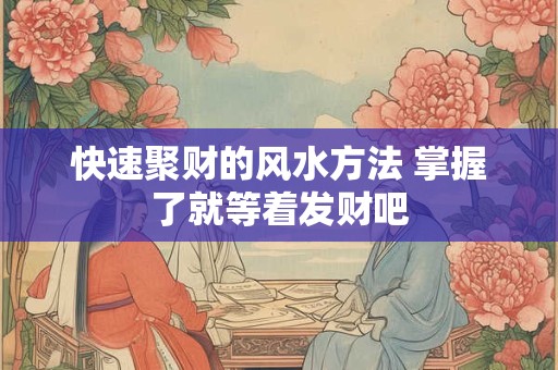 快速聚财的风水方法 掌握了就等着发财吧