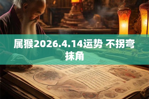 属猴2026.4.14运势 不拐弯抹角