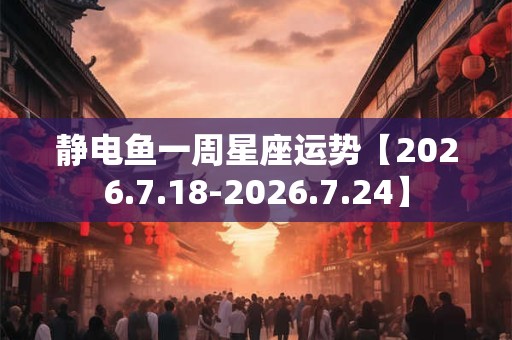 静电鱼一周星座运势【2026.7.18-2026.7.24】