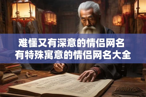 难懂又有深意的情侣网名 有特殊寓意的情侣网名大全
