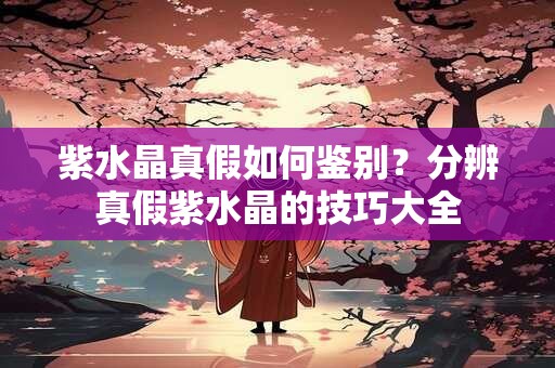 紫水晶真假如何鉴别？分辨真假紫水晶的技巧大全