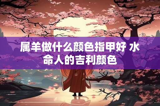 属羊做什么颜色指甲好 水命人的吉利颜色