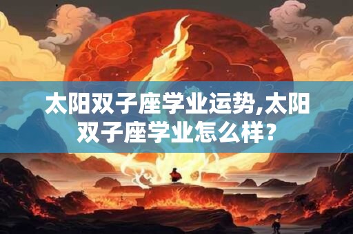 太阳双子座学业运势,太阳双子座学业怎么样？