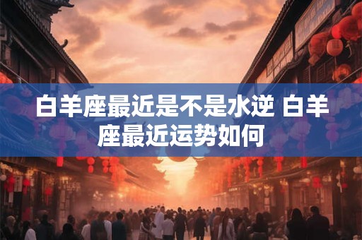 白羊座最近是不是水逆 白羊座最近运势如何