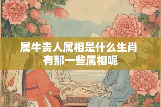 属牛贵人属相是什么生肖 有那一些属相呢
