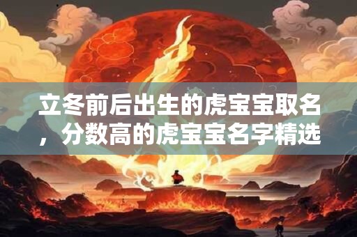 立冬前后出生的虎宝宝取名，分数高的虎宝宝名字精选
