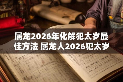 属龙2026年化解犯太岁最佳方法 属龙人2026犯太岁如何化解