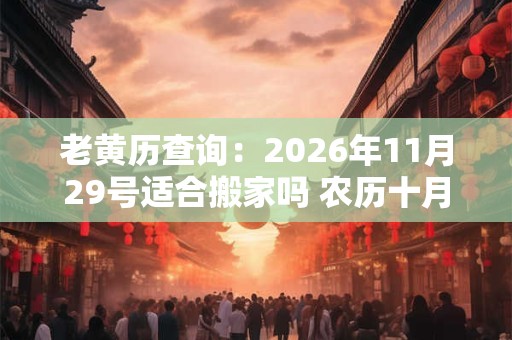 老黄历查询：2026年11月29号适合搬家吗 农历十月十五日子好吗
