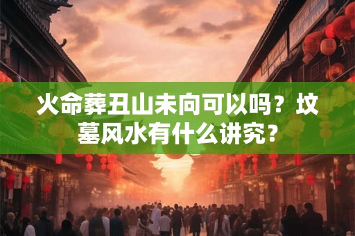 火命葬丑山未向可以吗?坟墓风水有什么讲究? 火命葬丑山未向可以吗?坟墓风水有什么讲究?
