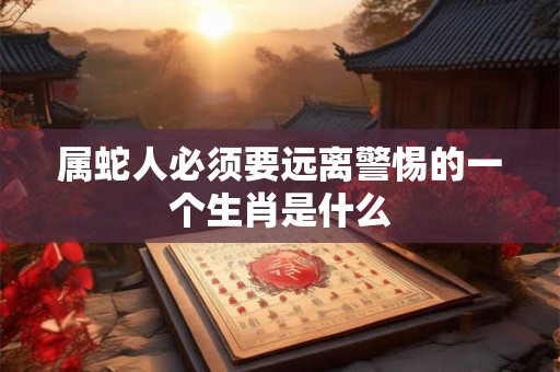 属蛇人必须要远离警惕的一个生肖是什么