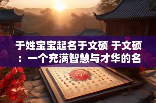 于姓宝宝起名于文硕 于文硕：一个充满智慧与才华的名字