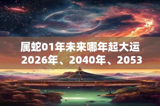 属蛇01年未来哪年起大运 2026年、2040年、2053年