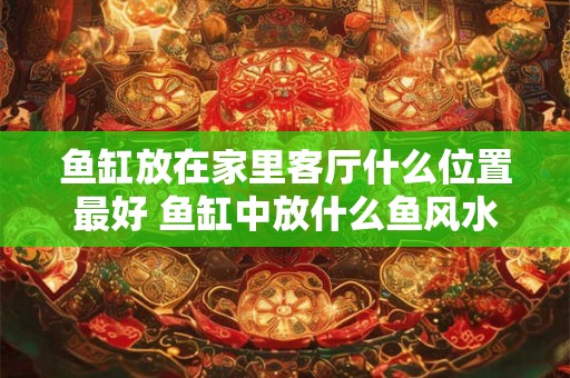 鱼缸放在家里客厅什么位置最好 鱼缸中放什么鱼风水好