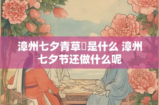 漳州七夕青草粿是什么 漳州七夕节还做什么呢