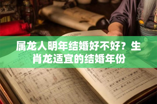 属龙人明年结婚好不好？生肖龙适宜的结婚年份