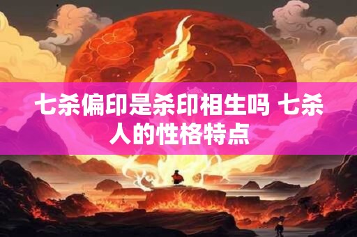 七杀偏印是杀印相生吗 七杀人的性格特点