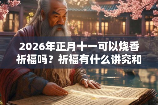 2026年正月十一可以烧香祈福吗？祈福有什么讲究和忌讳？