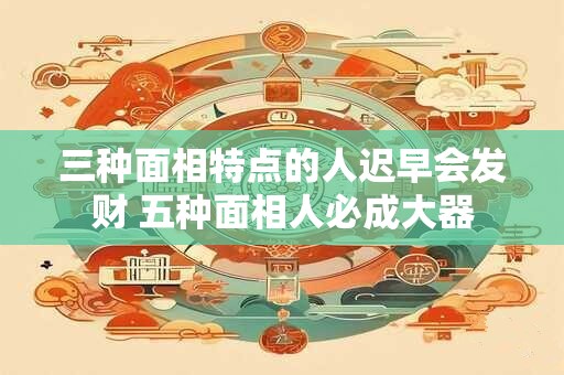 三种面相特点的人迟早会发财 五种面相人必成大器