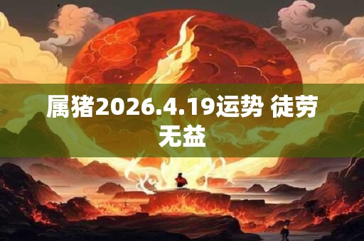 属猪2026.4.19运势 徒劳无益