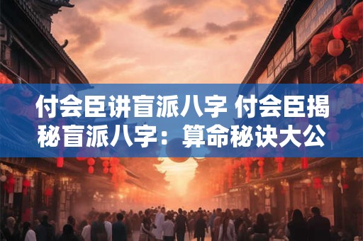 付会臣讲盲派八字 付会臣揭秘盲派八字：算命秘诀大公开！