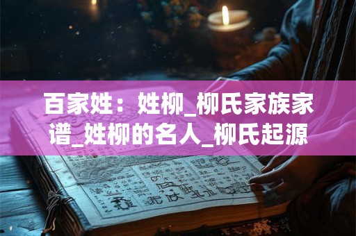 百家姓：姓柳_柳氏家族家谱_姓柳的名人_柳氏起源