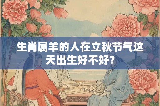 生肖属羊的人在立秋节气这天出生好不好？