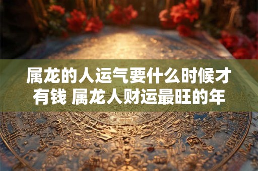 属龙的人运气要什么时候才有钱 属龙人财运最旺的年龄