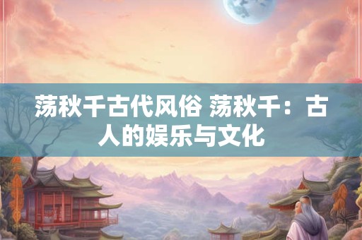 荡秋千古代风俗 荡秋千：古人的娱乐与文化