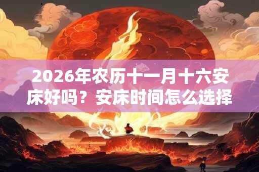 2026年农历十一月十六安床好吗？安床时间怎么选择？