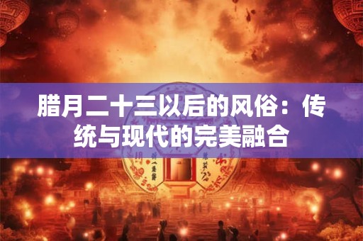 腊月二十三以后的风俗：传统与现代的完美融合