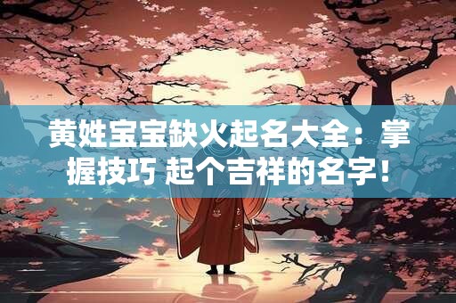 黄姓宝宝缺火起名大全：掌握技巧 起个吉祥的名字！