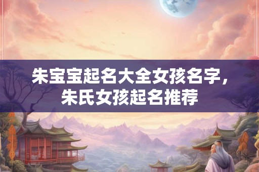 朱宝宝起名大全女孩名字，朱氏女孩起名推荐