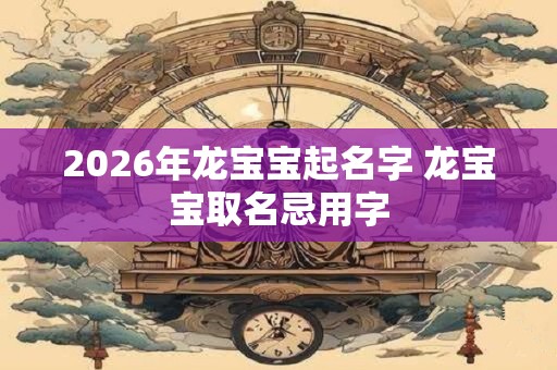 2026年龙宝宝起名字 龙宝宝取名忌用字
