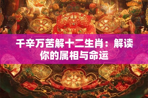 千辛万苦解十二生肖：解读你的属相与命运