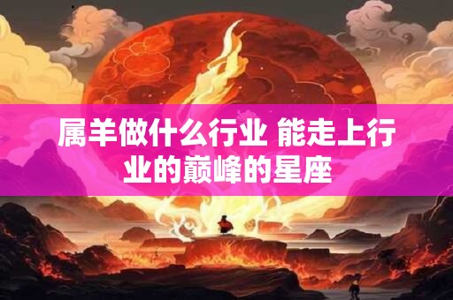 属羊做什么行业 能走上行业的巅峰的星座