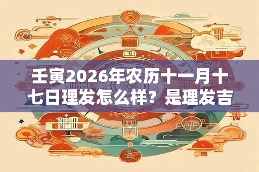 壬寅2026年农历十一月十七日理发怎么样？是理发吉日吗？