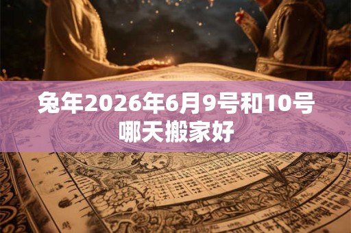 兔年2026年6月9号和10号哪天搬家好
