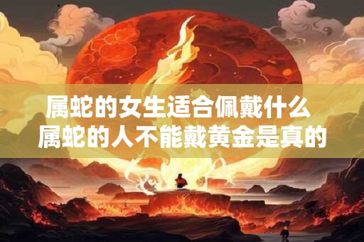 属蛇的女生适合佩戴什么 属蛇的人不能戴黄金是真的吗