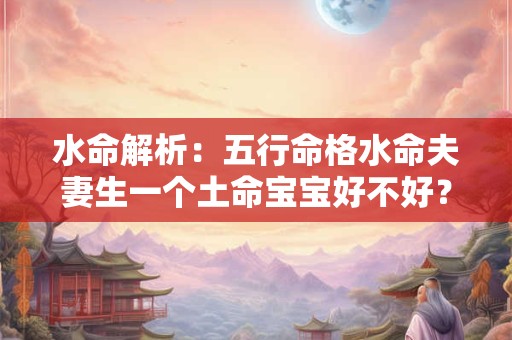 水命解析：五行命格水命夫妻生一个土命宝宝好不好？