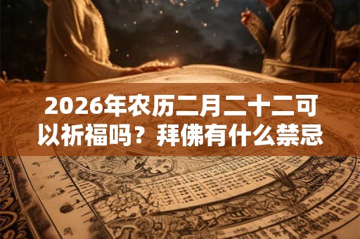 2026年农历二月二十二可以祈福吗？拜佛有什么禁忌？
