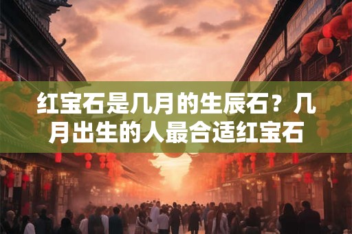 红宝石是几月的生辰石？几月出生的人最合适红宝石
