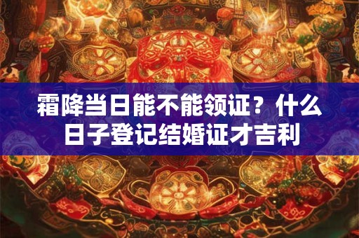 霜降当日能不能领证？什么日子登记结婚证才吉利