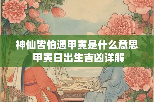 神仙皆怕遇甲寅是什么意思 甲寅日出生吉凶详解