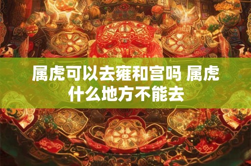 属虎可以去雍和宫吗 属虎什么地方不能去