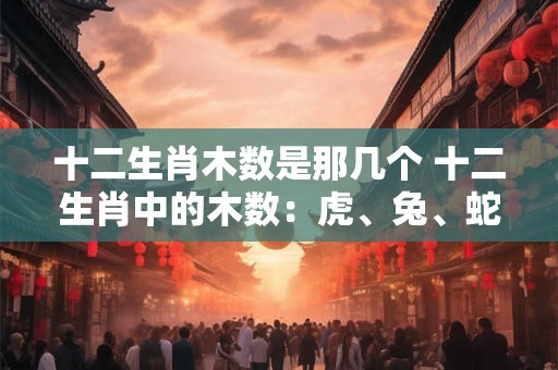 十二生肖木数是那几个 十二生肖中的木数：虎、兔、蛇、猴