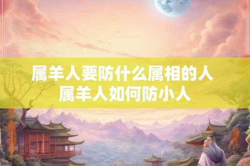 属羊人要防什么属相的人 属羊人如何防小人