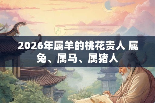 2026年属羊的桃花贵人 属兔、属马、属猪人