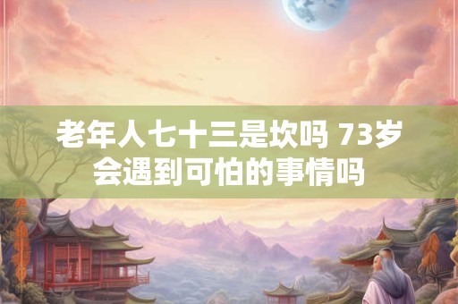 老年人七十三是坎吗 73岁会遇到可怕的事情吗