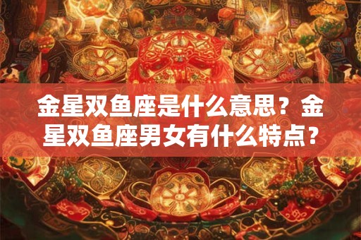 金星双鱼座是什么意思?金星双鱼座男女有什么特点? 金星双鱼座是什么意思?金星双鱼座男女有什么特点?