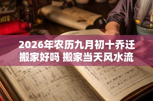 2026年农历九月初十乔迁搬家好吗 搬家当天风水流程 2026年农历九月初十乔迁搬家好吗 搬家当天风水流程